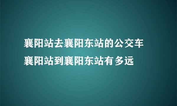 襄阳站去襄阳东站的公交车 襄阳站到襄阳东站有多远
