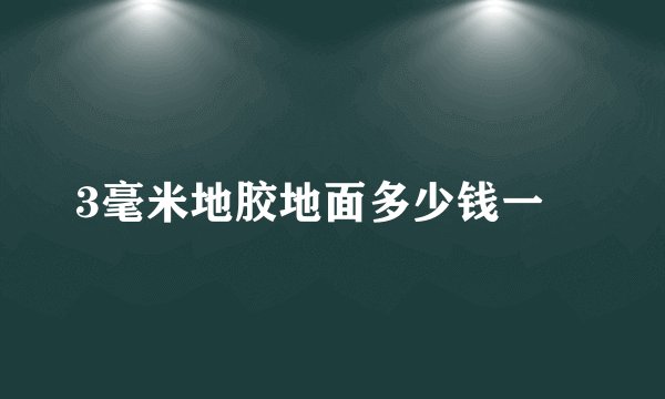 3毫米地胶地面多少钱一㎡