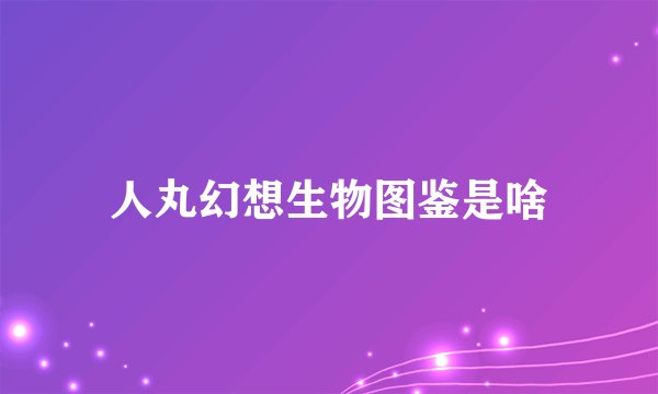 人丸幻想生物图鉴是啥