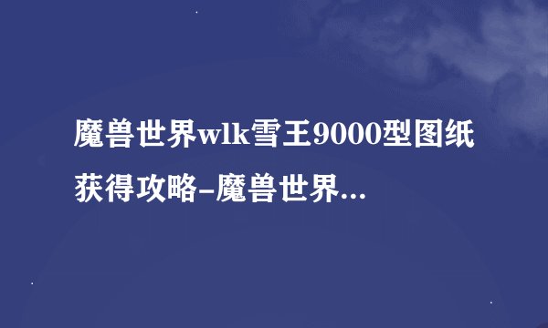 魔兽世界wlk雪王9000型图纸获得攻略-魔兽世界wlk雪王9000型图纸怎么获得