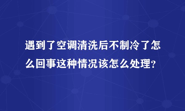 遇到了空调清洗后不制冷了怎么回事这种情况该怎么处理？