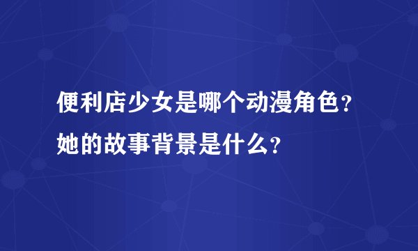 便利店少女是哪个动漫角色？她的故事背景是什么？