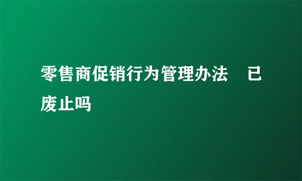 零售商促销行为管理办法 已废止吗