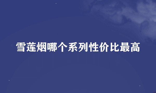 雪莲烟哪个系列性价比最高