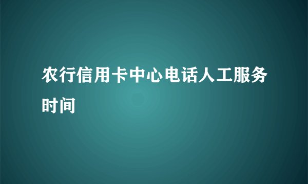 农行信用卡中心电话人工服务时间