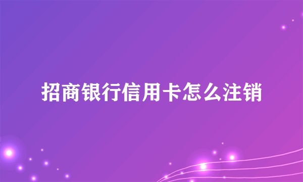 招商银行信用卡怎么注销