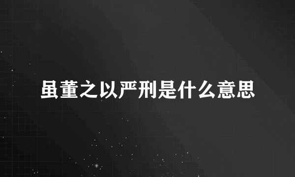 虽董之以严刑是什么意思
