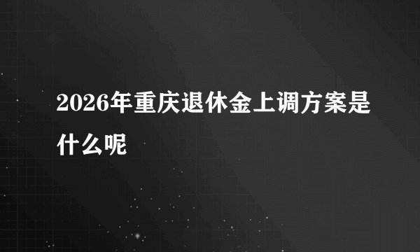 2026年重庆退休金上调方案是什么呢