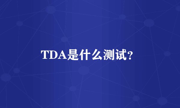 TDA是什么测试？