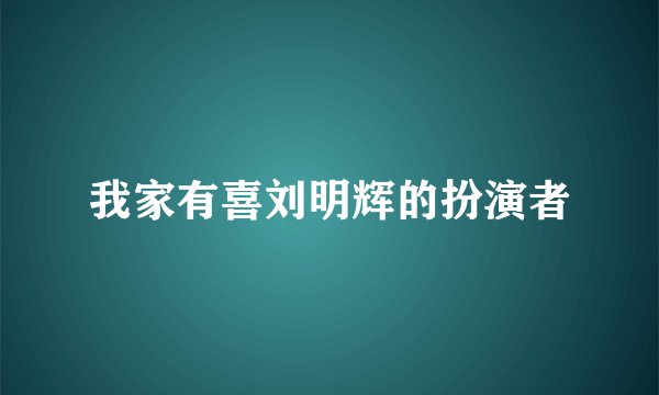 我家有喜刘明辉的扮演者