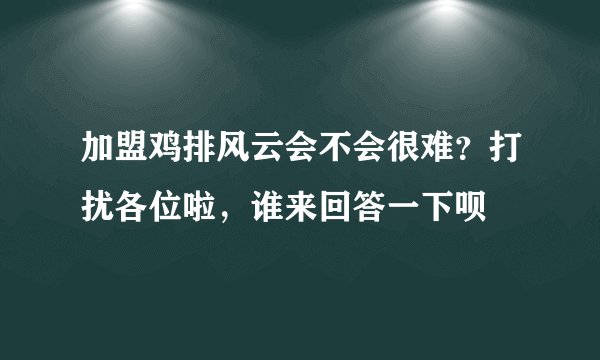 加盟鸡排风云会不会很难？打扰各位啦，谁来回答一下呗
