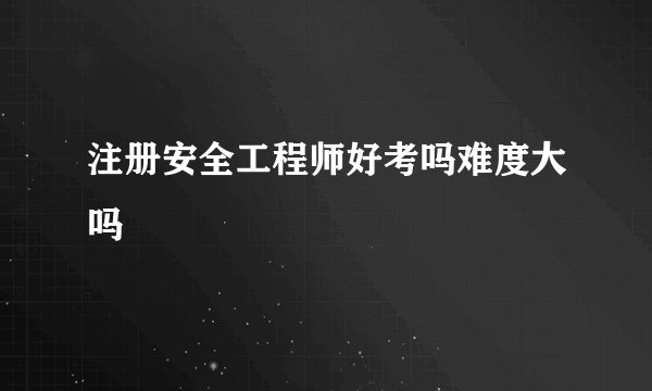 注册安全工程师好考吗难度大吗