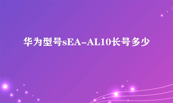 华为型号sEA-AL10长号多少