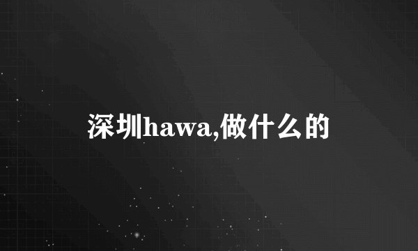 深圳hawa,做什么的