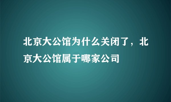 北京大公馆为什么关闭了，北京大公馆属于哪家公司