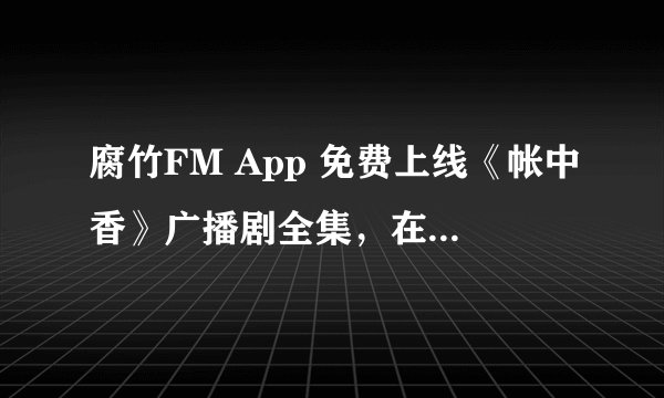 腐竹FM App 免费上线《帐中香》广播剧全集，在线畅听无界限制