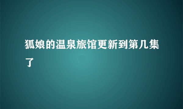 狐娘的温泉旅馆更新到第几集了
