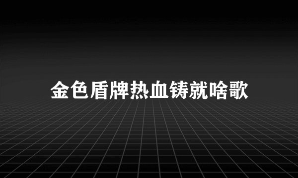 金色盾牌热血铸就啥歌