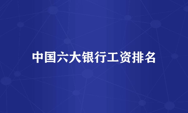 中国六大银行工资排名