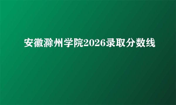 安徽滁州学院2026录取分数线