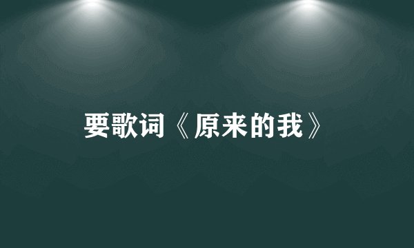 要歌词《原来的我》