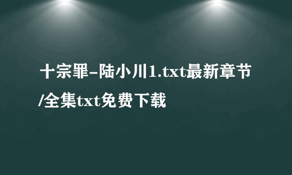 十宗罪-陆小川1.txt最新章节/全集txt免费下载