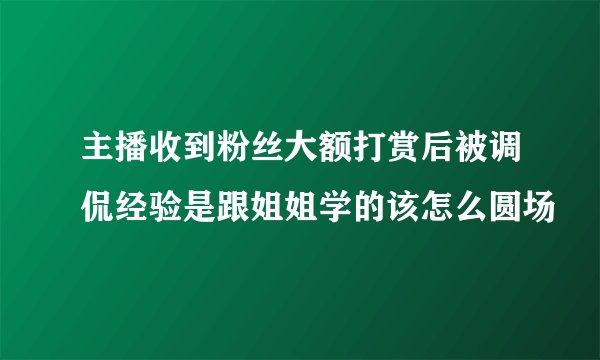 主播收到粉丝大额打赏后被调侃经验是跟姐姐学的该怎么圆场