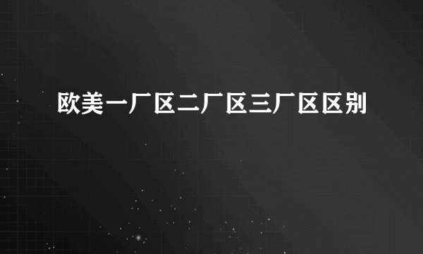 欧美一厂区二厂区三厂区区别