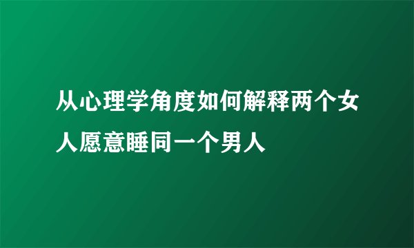 从心理学角度如何解释两个女人愿意睡同一个男人