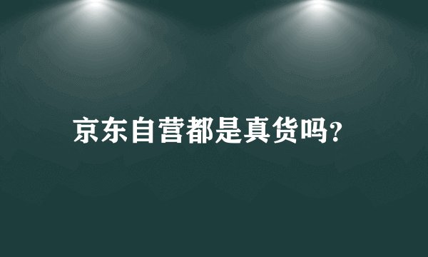 京东自营都是真货吗？
