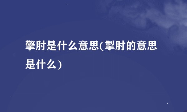 擎肘是什么意思(掣肘的意思是什么)