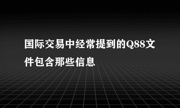 国际交易中经常提到的Q88文件包含那些信息
