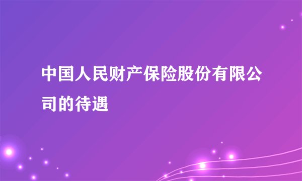中国人民财产保险股份有限公司的待遇