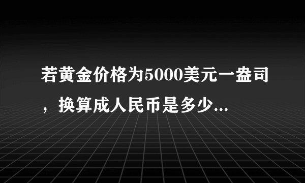 若黄金价格为5000美元一盎司，换算成人民币是多少钱一克呢