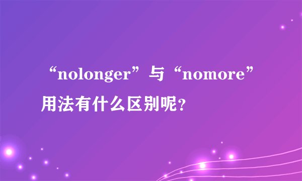 “nolonger”与“nomore”用法有什么区别呢？