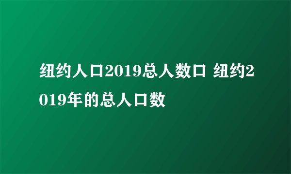 纽约人口2019总人数口 纽约2019年的总人口数