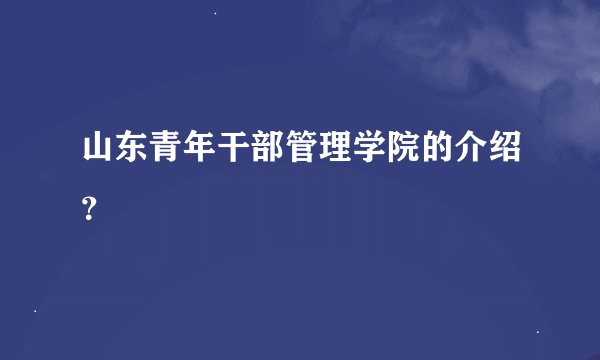 山东青年干部管理学院的介绍？