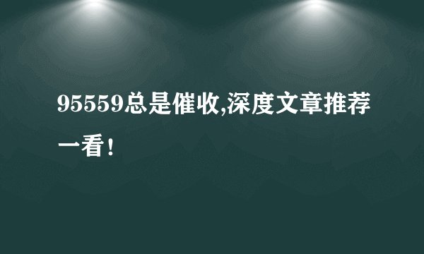 95559总是催收,深度文章推荐一看！