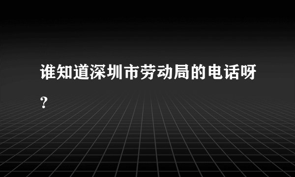 谁知道深圳市劳动局的电话呀？
