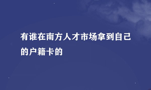 有谁在南方人才市场拿到自己的户籍卡的
