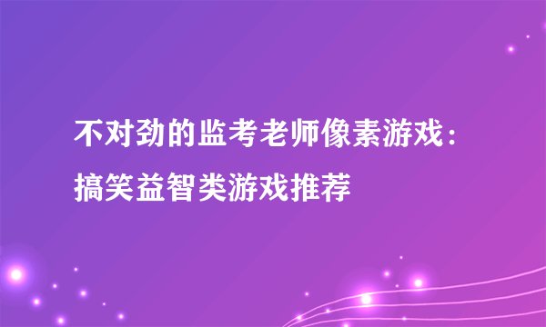 不对劲的监考老师像素游戏：搞笑益智类游戏推荐