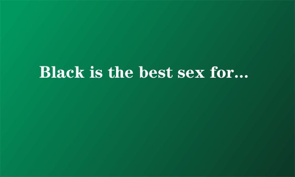 Black is the best sex for me, never come back!