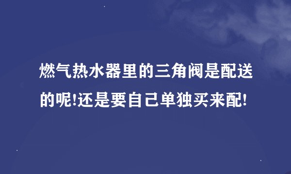 燃气热水器里的三角阀是配送的呢!还是要自己单独买来配!