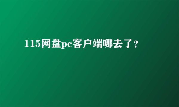 115网盘pc客户端哪去了？