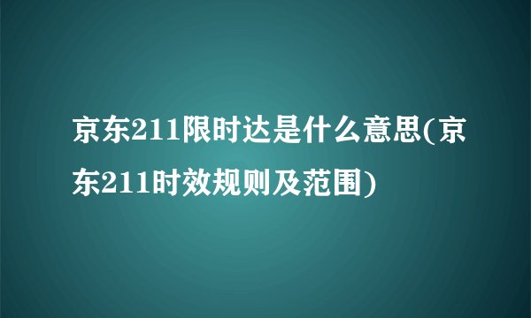 京东211限时达是什么意思(京东211时效规则及范围)