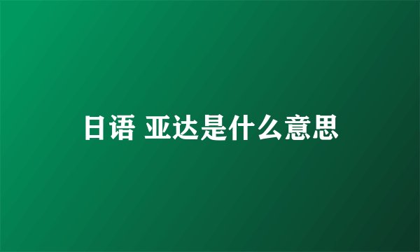 日语 亚达是什么意思
