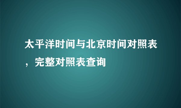 太平洋时间与北京时间对照表，完整对照表查询