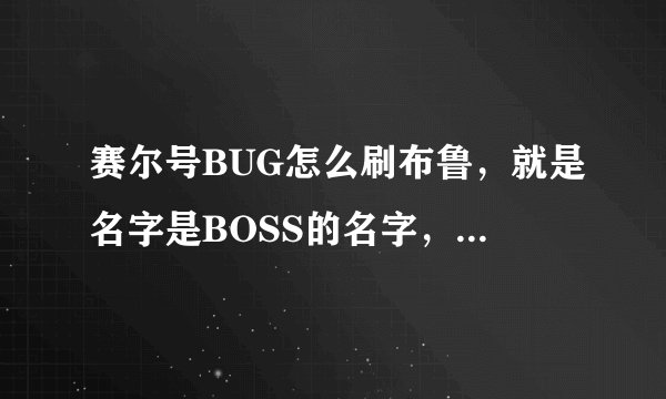 赛尔号BUG怎么刷布鲁,就是名字是BOSS的名字,战斗时却是布鲁,我拿BOSS试过怎么不管用?