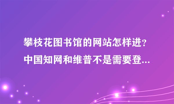 攀枝花图书馆的网站怎样进？中国知网和维普不是需要登录就是要钱，有没有免费查电子资料的途径？
