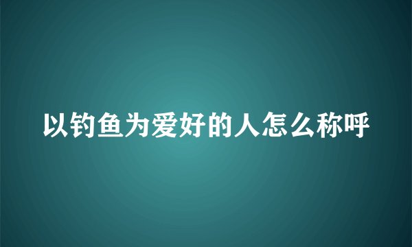 以钓鱼为爱好的人怎么称呼